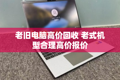 老旧电脑高价回收 老式机型合理高价报价 老旧电脑高价回收 老式机型合理高价报价