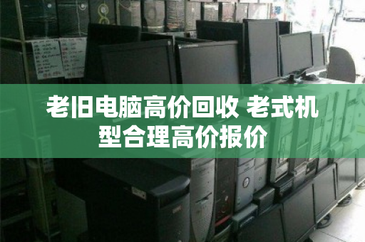 老旧电脑高价回收 老式机型合理高价报价 老旧电脑高价回收 老式机型合理高价报价