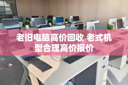 老旧电脑高价回收 老式机型合理高价报价