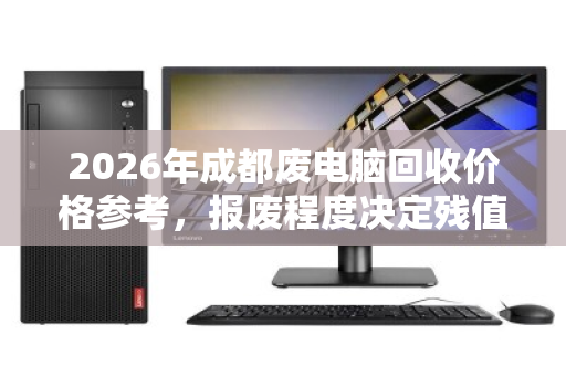 2026年成都废电脑回收价格参考,报废程度决定残值高低 2026年成都废电脑回收价格参考,报废程度决定残值高低