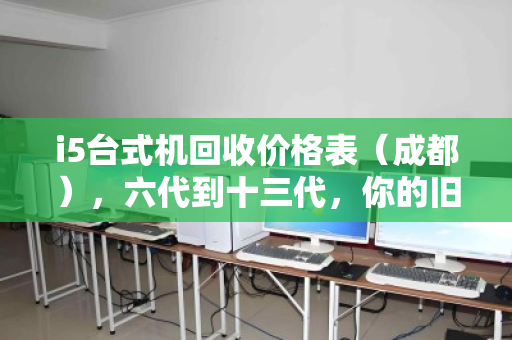 i5台式机回收价格表(成都),六代到十三代,你的旧电脑还值多少钱? i5台式机回收价格表(成都),六代到十三代,你的旧电脑还值多少钱?