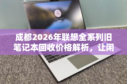 成都2026年联想全系列旧笔记本回收价格解析,让闲置电脑变身隐形资产 成都2026年联想全系列旧笔记本回收价格解析,让闲置电脑变身隐形资产
