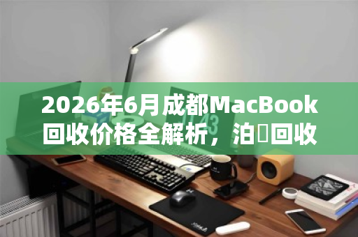 2026年6月成都MacBook回收价格全解析,泊祎回收精准估价指南 2026年6月成都MacBook回收价格全解析,泊祎回收精准估价指南
