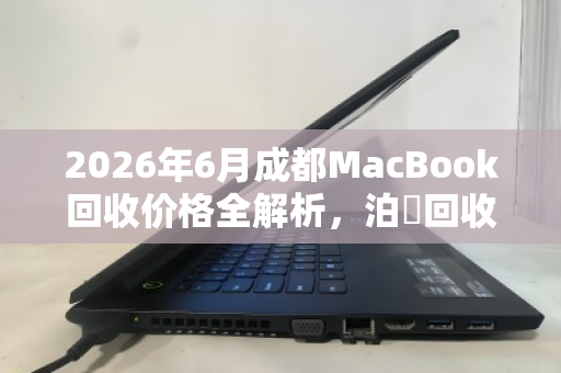 2026年6月成都MacBook回收价格全解析,泊祎回收精准估价指南 2026年6月成都MacBook回收价格全解析,泊祎回收精准估价指南