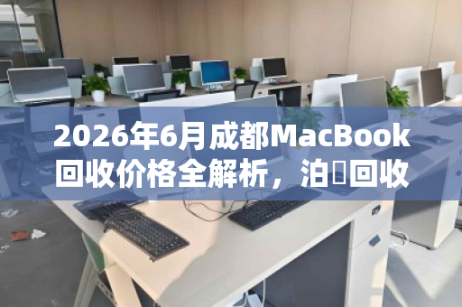 2026年6月成都MacBook回收价格全解析，泊祎回收精准估价指南