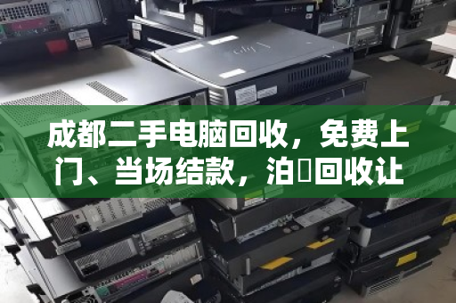 成都二手电脑回收，免费上门、当场结款，泊祎回收让旧机卖出高价