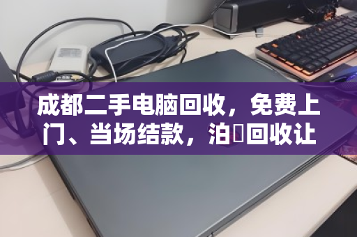 成都二手电脑回收，免费上门、当场结款，泊祎回收让旧机卖出高价