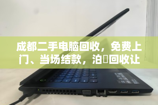 成都二手电脑回收，免费上门、当场结款，泊祎回收让旧机卖出高价