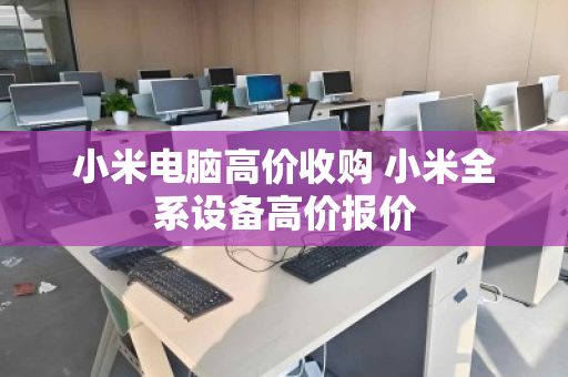 小米电脑高价收购 小米全系设备高价报价 小米电脑高价收购 小米全系设备高价报价