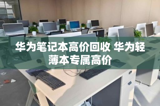 华为笔记本高价回收 华为轻薄本专属高价 华为笔记本高价回收 华为轻薄本专属高价