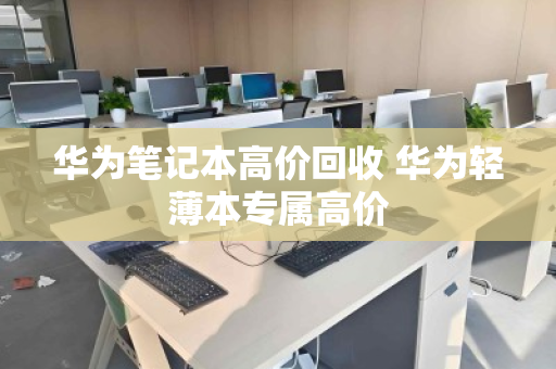 华为笔记本高价回收 华为轻薄本专属高价