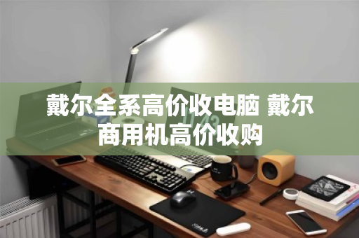 戴尔全系高价收电脑 戴尔商用机高价收购