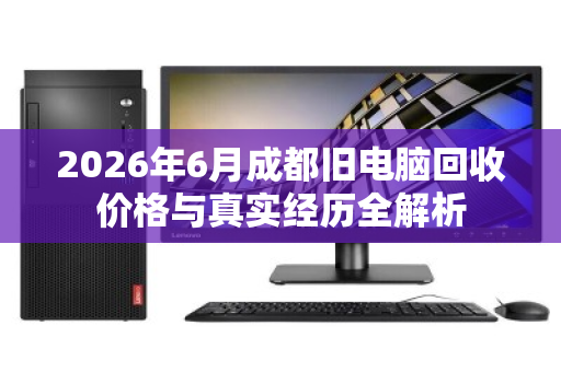 2026年6月成都旧电脑回收价格与真实经历全解析 2026年6月成都旧电脑回收价格与真实经历全解析
