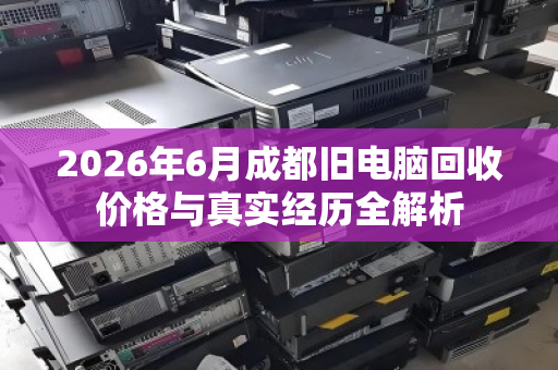 2026年6月成都旧电脑回收价格与真实经历全解析