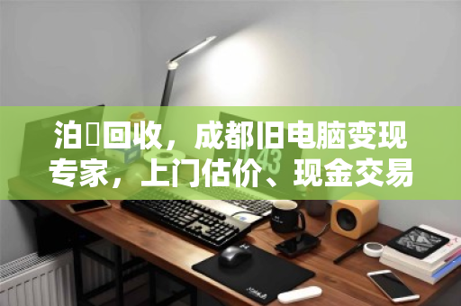 泊祎回收,成都旧电脑变现专家,上门估价、现金交易 泊祎回收,成都旧电脑变现专家,上门估价、现金交易