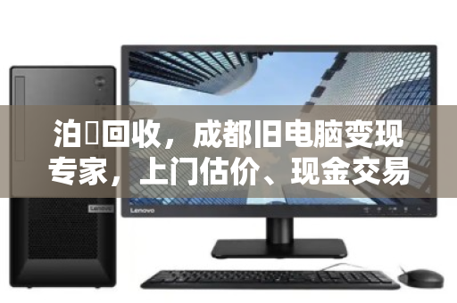 泊祎回收,成都旧电脑变现专家,上门估价、现金交易 泊祎回收,成都旧电脑变现专家,上门估价、现金交易
