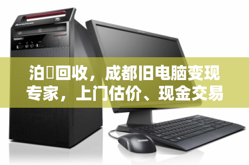 泊祎回收，成都旧电脑变现专家，上门估价、现金交易
