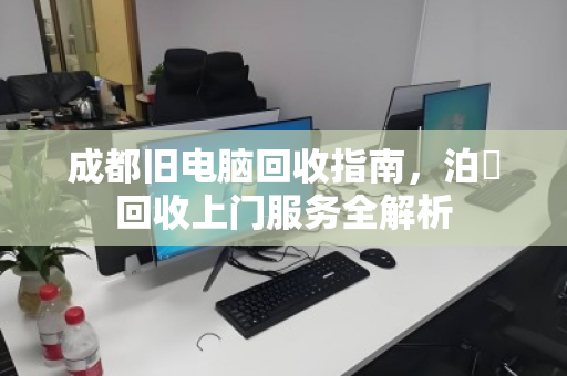 成都旧电脑回收指南,泊祎回收上门服务全解析 成都旧电脑回收指南,泊祎回收上门服务全解析