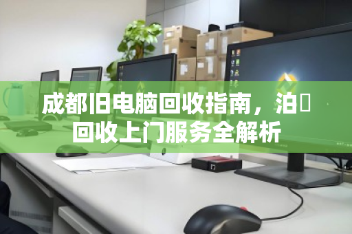 成都旧电脑回收指南，泊祎回收上门服务全解析