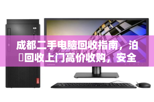 成都二手电脑回收指南,泊祎回收上门高价收购,安全透明省心 成都二手电脑回收指南,泊祎回收上门高价收购,安全透明省心