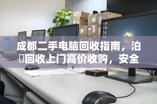 成都二手电脑回收指南,泊祎回收上门高价收购,安全透明省心 成都二手电脑回收指南,泊祎回收上门高价收购,安全透明省心