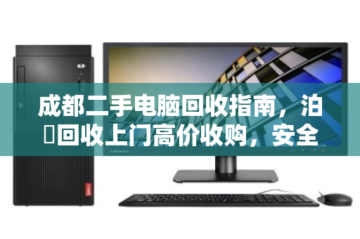 成都二手电脑回收指南，泊祎回收上门高价收购，安全透明省心