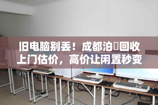 旧电脑别丢!成都泊祎回收上门估价,高价让闲置秒变惊喜 旧电脑别丢!成都泊祎回收上门估价,高价让闲置秒变惊喜