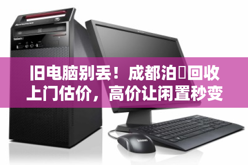旧电脑别丢！成都泊祎回收上门估价，高价让闲置秒变惊喜