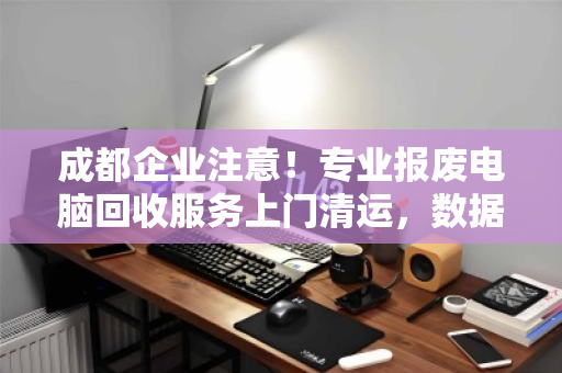 成都企业注意!专业报废电脑回收服务上门清运,数据安全合规处理一步到位 成都企业注意!专业报废电脑回收服务上门清运,数据安全合规处理一步到位