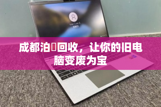 成都泊祎回收,让你的旧电脑变废为宝 成都泊祎回收,让你的旧电脑变废为宝