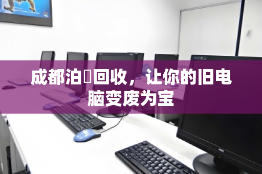 成都泊祎回收,让你的旧电脑变废为宝 成都泊祎回收,让你的旧电脑变废为宝