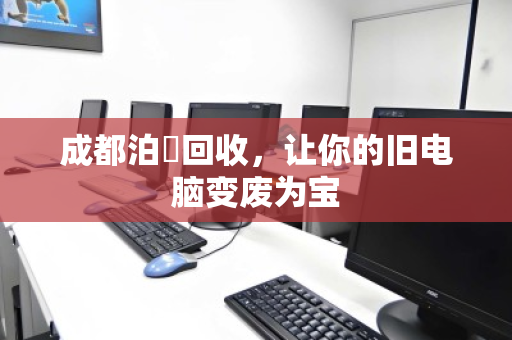 成都泊祎回收，让你的旧电脑变废为宝