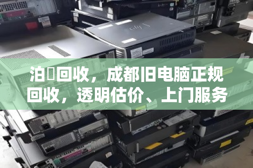 泊祎回收,成都旧电脑正规回收,透明估价、上门服务、数据无忧 泊祎回收,成都旧电脑正规回收,透明估价、上门服务、数据无忧
