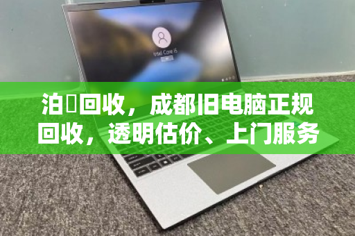 泊祎回收，成都旧电脑正规回收，透明估价、上门服务、数据无忧