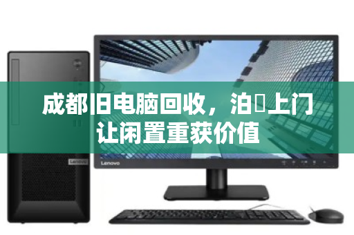 成都旧电脑回收，泊祎上门让闲置重获价值