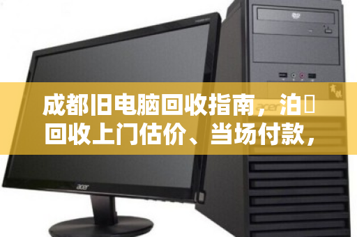 成都旧电脑回收指南,泊祎回收上门估价、当场付款,省心又高效 成都旧电脑回收指南,泊祎回收上门估价、当场付款,省心又高效