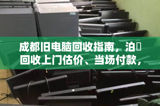 成都旧电脑回收指南,泊祎回收上门估价、当场付款,省心又高效 成都旧电脑回收指南,泊祎回收上门估价、当场付款,省心又高效