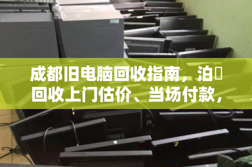 成都旧电脑回收指南，泊祎回收上门估价、当场付款，省心又高效