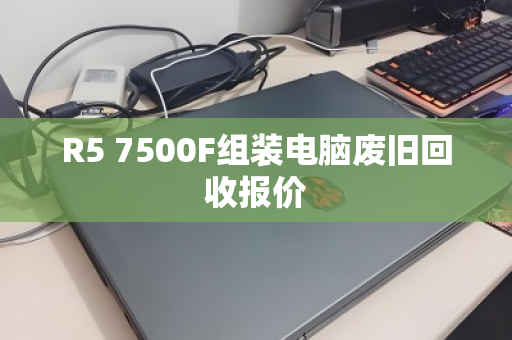 R5 7500F组装电脑废旧回收报价 R5 7500F组装电脑废旧回收报价