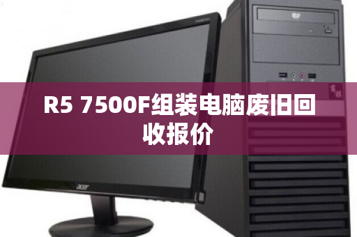 R5 7500F组装电脑废旧回收报价 R5 7500F组装电脑废旧回收报价