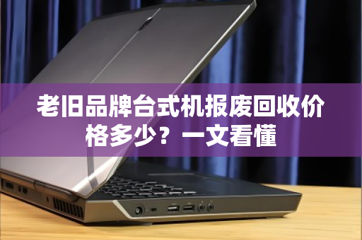 老旧品牌台式机报废回收价格多少?一文看懂 老旧品牌台式机报废回收价格多少?一文看懂