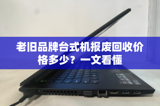 老旧品牌台式机报废回收价格多少?一文看懂 老旧品牌台式机报废回收价格多少?一文看懂
