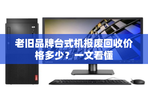 老旧品牌台式机报废回收价格多少？一文看懂