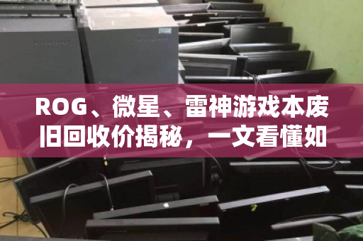 ROG、微星、雷神游戏本废旧回收价揭秘,一文看懂如何卖得最划算! ROG、微星、雷神游戏本废旧回收价揭秘,一文看懂如何卖得最划算!