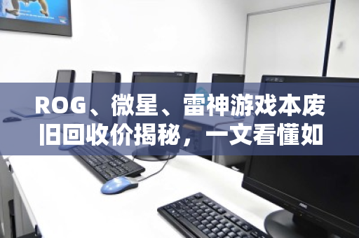 ROG、微星、雷神游戏本废旧回收价揭秘，一文看懂如何卖得最划算！