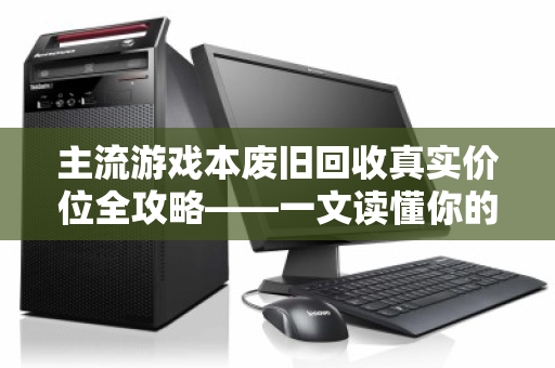 主流游戏本废旧回收真实价位全攻略——一文读懂你的爱机还值多少钱 主流游戏本废旧回收真实价位全攻略——一文读懂你的爱机还值多少钱