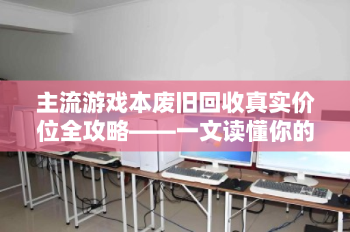 主流游戏本废旧回收真实价位全攻略——一文读懂你的爱机还值多少钱 主流游戏本废旧回收真实价位全攻略——一文读懂你的爱机还值多少钱