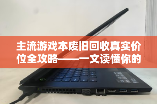 主流游戏本废旧回收真实价位全攻略——一文读懂你的爱机还值多少钱