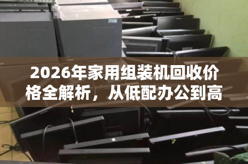 2026年家用组装机回收价格全解析,从低配办公到高配游戏,你的电脑还能值多少? 2026年家用组装机回收价格全解析,从低配办公到高配游戏,你的电脑还能值多少?