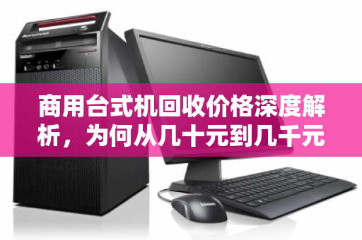 商用台式机回收价格深度解析，为何从几十元到几千元不等？